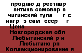 продаю д/реставр. антикв.самовар,а.чигинский,тула,1858г.с нагр.-э/сам. ссср1975г › Цена ­ ................ - Новгородская обл., Любытинский р-н, Любытино рп Коллекционирование и антиквариат » Антиквариат   